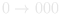 0 → 000