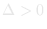 &Delta; > 0